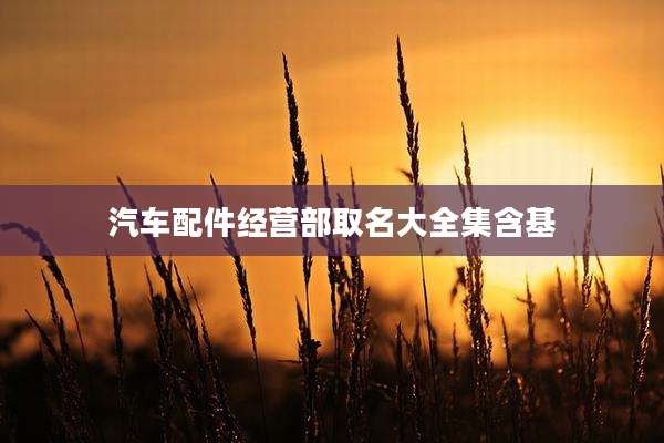汽车配件经营部取名大全集含基