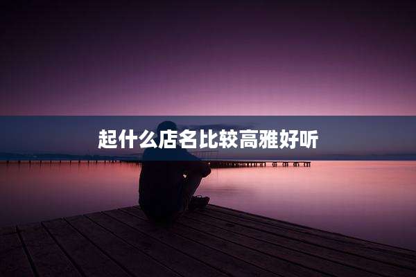起什么店名比较高雅好听