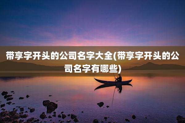 带享字开头的公司名字大全(带享字开头的公司名字有哪些)
