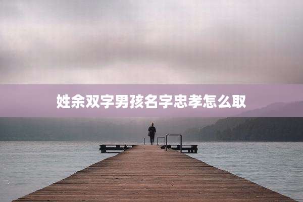 姓余双字男孩名字忠孝怎么取