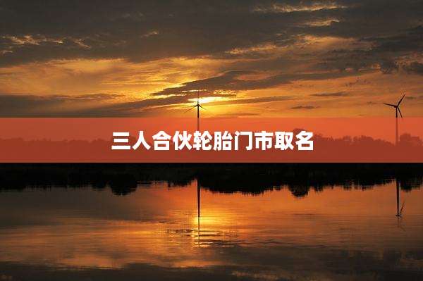 三人合伙轮胎门市取名
