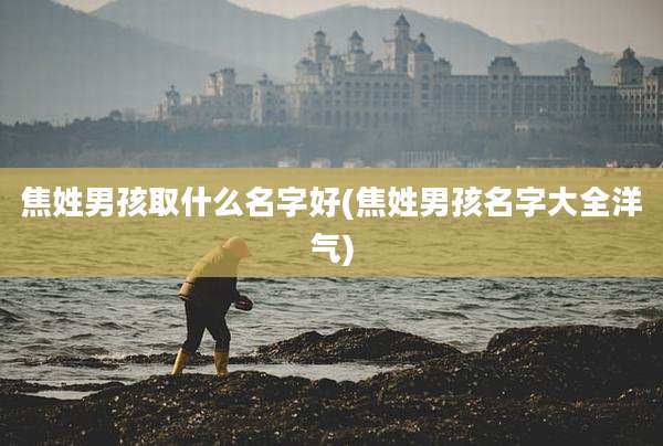 焦姓男孩取什么名字好(焦姓男孩名字大全洋气)