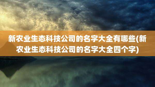 新农业生态科技公司的名字大全有哪些(新农业生态科技公司的名字大全四个字)