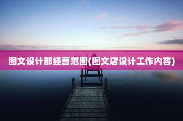 图文设计部经营范围(图文店设计工作内容)