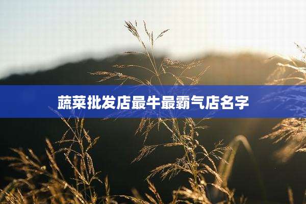 蔬菜批发店最牛最霸气店名字