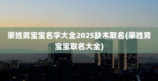 蒙姓男宝宝名字大全2025缺木取名(蒙姓男宝宝取名大全)