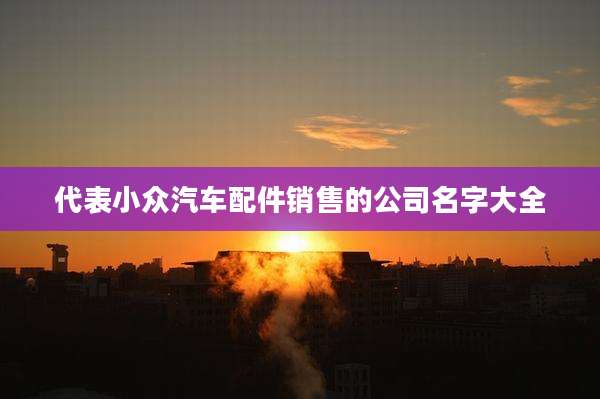 代表小众汽车配件销售的公司名字大全