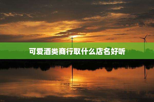 可爱酒类商行取什么店名好听