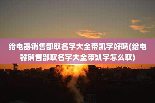 给电器销售部取名字大全带凯字好吗(给电器销售部取名字大全带凯字怎么取)