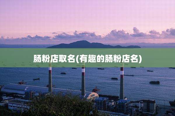 肠粉店取名(有趣的肠粉店名)