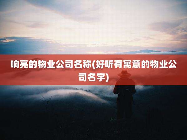响亮的物业公司名称(好听有寓意的物业公司名字)
