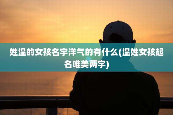 姓温的女孩名字洋气的有什么(温姓女孩起名唯美两字)