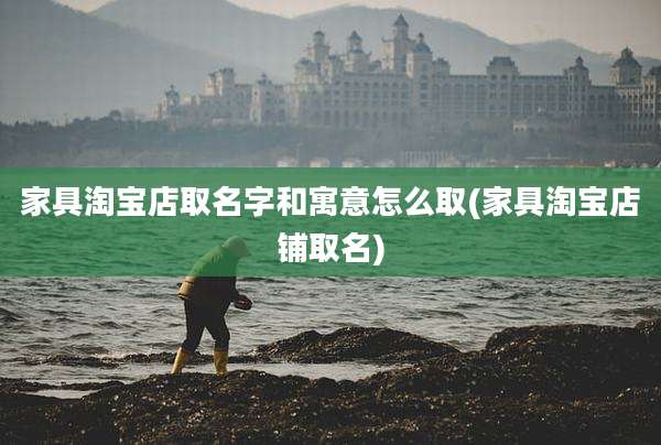 家具淘宝店取名字和寓意怎么取(家具淘宝店铺取名)