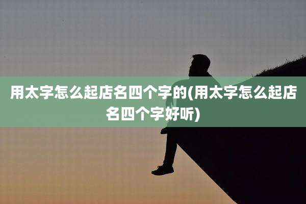 用太字怎么起店名四个字的(用太字怎么起店名四个字好听)