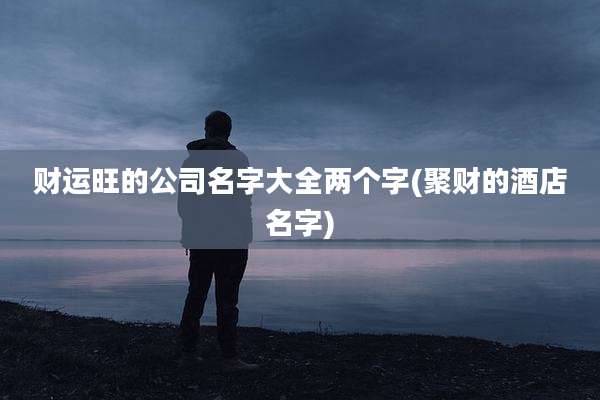 财运旺的公司名字大全两个字(聚财的酒店名字)