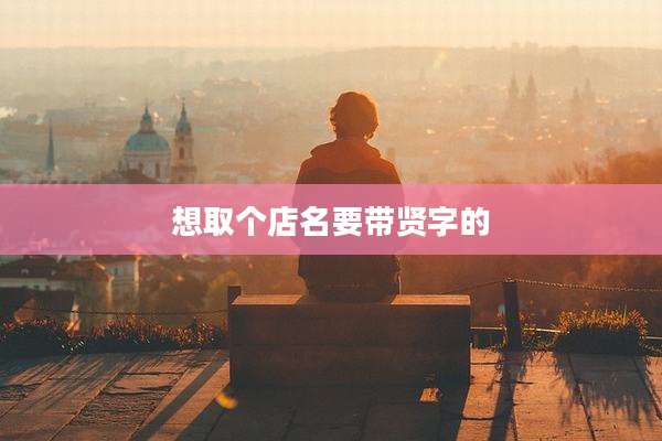 想取个店名要带贤字的