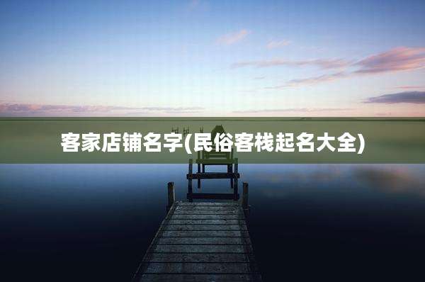 客家店铺名字(民俗客栈起名大全)