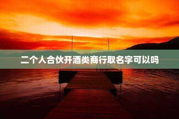 二个人合伙开酒类商行取名字可以吗