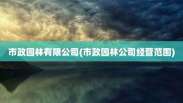 市政园林有限公司(市政园林公司经营范围)