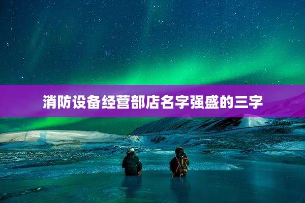 消防设备经营部店名字强盛的三字