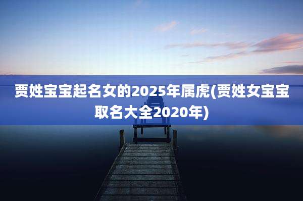 贾姓宝宝起名女的2025年属虎(贾姓女宝宝取名大全2020年)