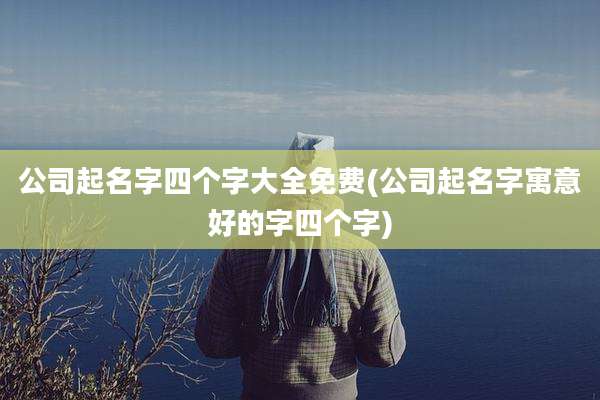 公司起名字四个字大全免费(公司起名字寓意好的字四个字)