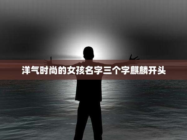 洋气时尚的女孩名字三个字麒麟开头