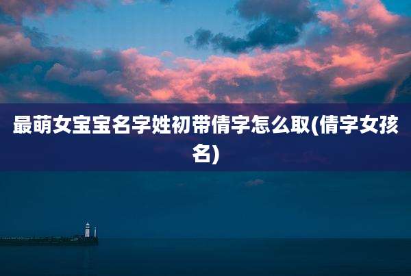最萌女宝宝名字姓初带倩字怎么取(倩字女孩名)