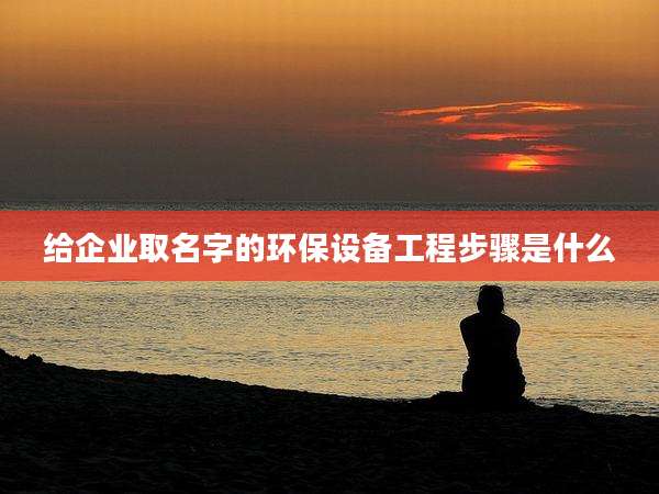 给企业取名字的环保设备工程步骤是什么