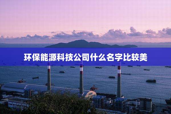 环保能源科技公司什么名字比较美