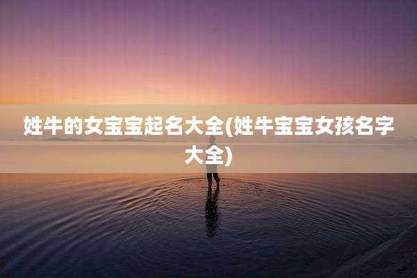 姓牛的女宝宝起名大全(姓牛宝宝女孩名字大全)