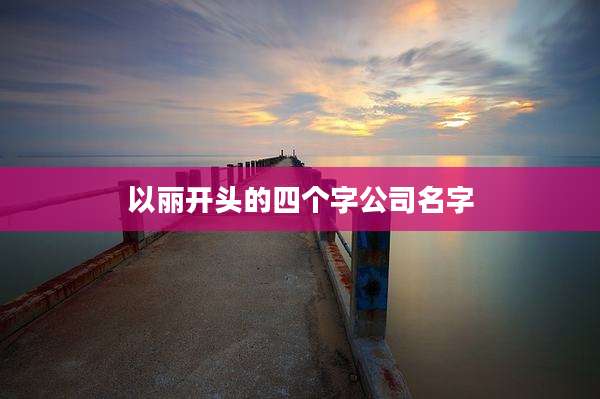 以丽开头的四个字公司名字