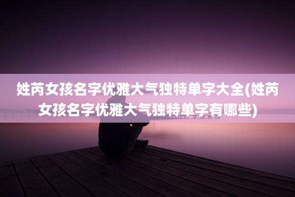 姓芮女孩名字优雅大气独特单字大全(姓芮女孩名字优雅大气独特单字有哪些)