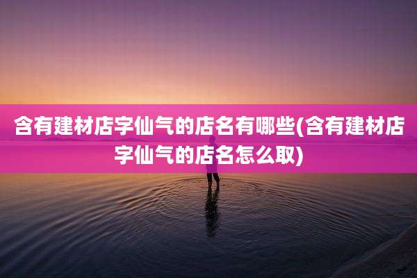 含有建材店字仙气的店名有哪些(含有建材店字仙气的店名怎么取)