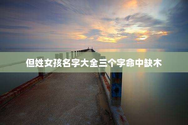 但姓女孩名字大全三个字命中缺木