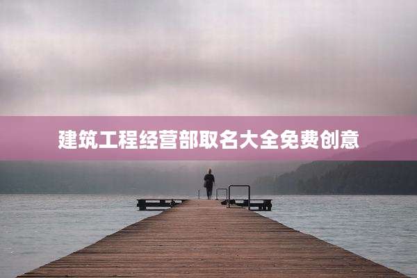 建筑工程经营部取名大全免费创意