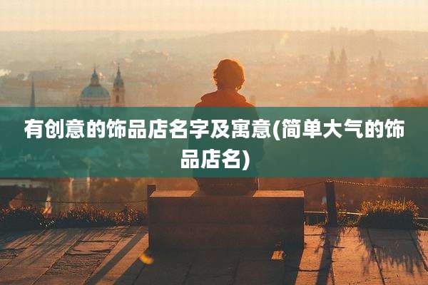 有创意的饰品店名字及寓意(简单大气的饰品店名)