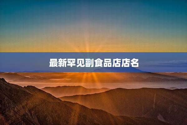 最新罕见副食品店店名