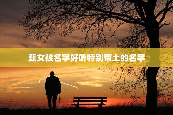 甄女孩名字好听特别带土的名字