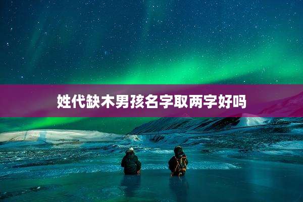 姓代缺木男孩名字取两字好吗
