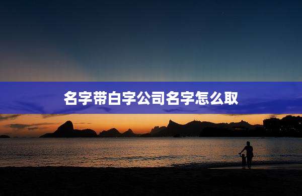 名字带白字公司名字怎么取