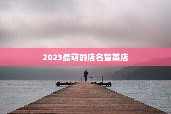 2023最萌的店名冒菜店