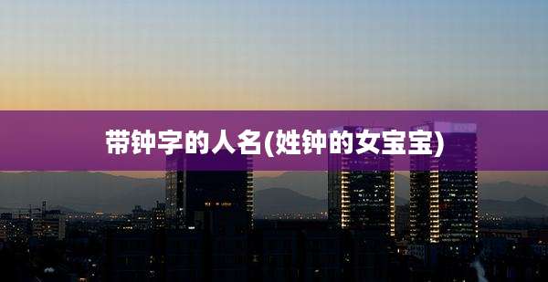 带钟字的人名(姓钟的女宝宝)