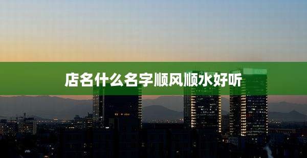 店名什么名字顺风顺水好听