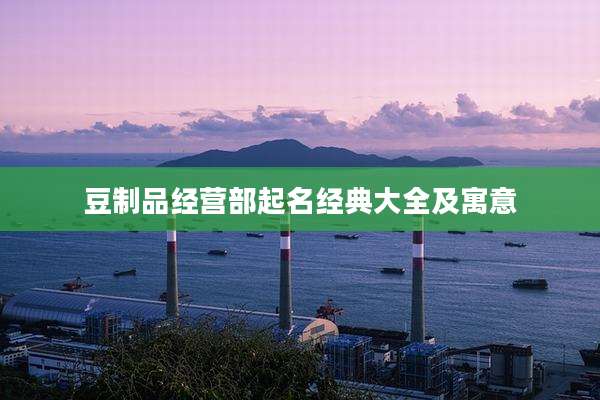 豆制品经营部起名经典大全及寓意