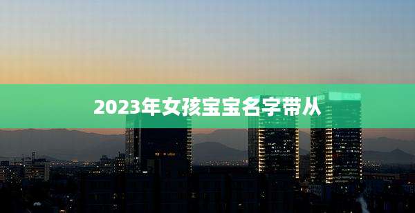2023年女孩宝宝名字带从