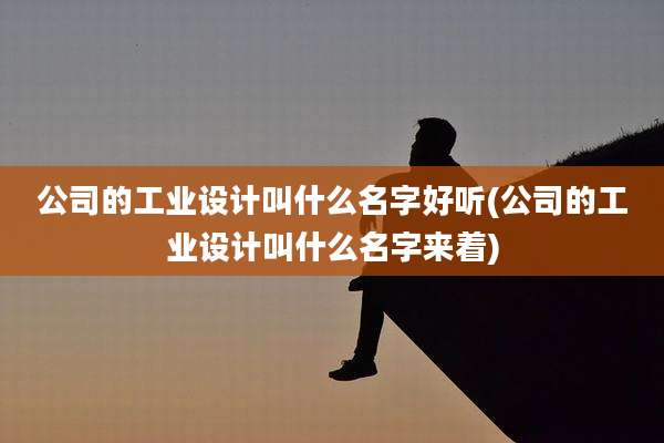 公司的工业设计叫什么名字好听(公司的工业设计叫什么名字来着)