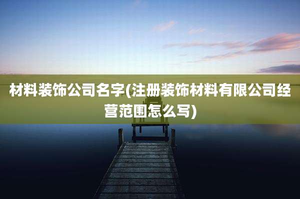 材料装饰公司名字(注册装饰材料有限公司经营范围怎么写)
