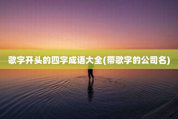 歌字开头的四字成语大全(带歌字的公司名)