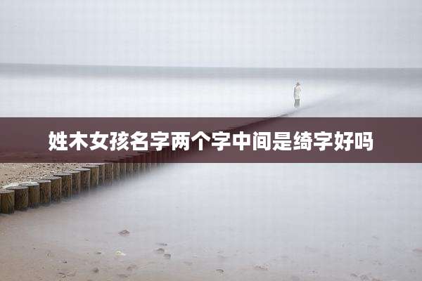 姓木女孩名字两个字中间是绮字好吗